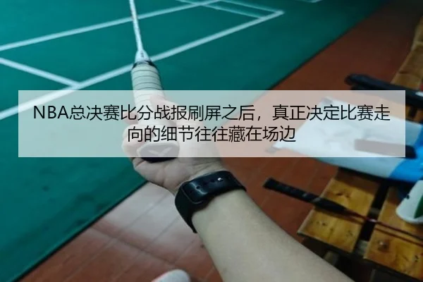 NBA总决赛比分战报刷屏之后，真正决定比赛走向的细节往往藏在场边
